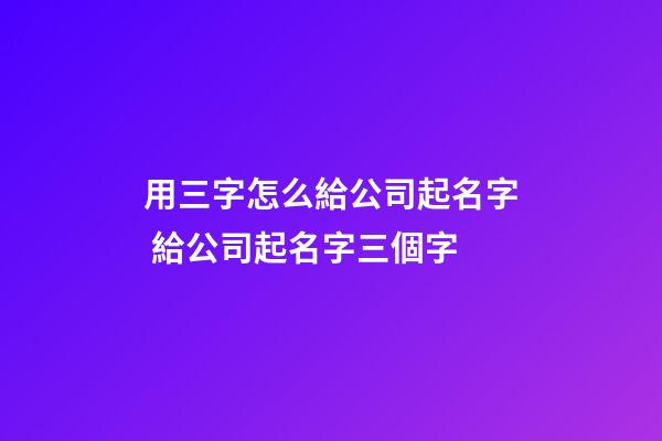 用三字怎么給公司起名字 給公司起名字三個字-第1張-公司起名-玄機派